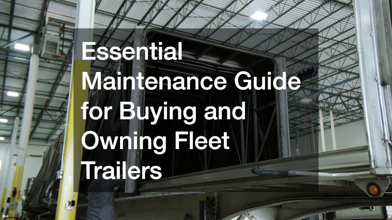 Essential Maintenance Guide for Buying and Owning Fleet Trailers